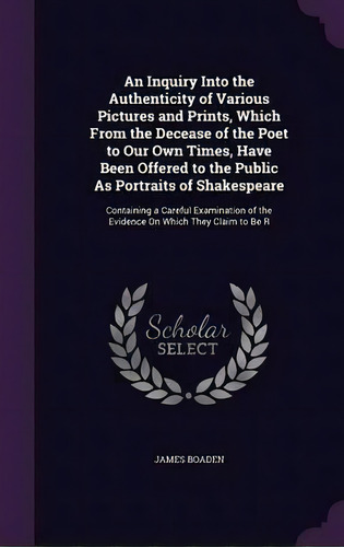 An Inquiry Into The Authenticity Of Various Pictures And Prints, Which From The Decease Of The Po..., De James Boaden. Editorial Palala Press, Tapa Dura En Inglés