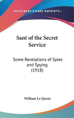 Sant Of The Secret Service : Some Revelations Of Spies And, De William Le Queux. Editorial Kessinger Publishing En Inglés