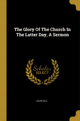 The Glory Of The Church In The Latter Day, A Sermon, De Gill, John. Editorial Wentworth Pr, Tapa Blanda En Inglés