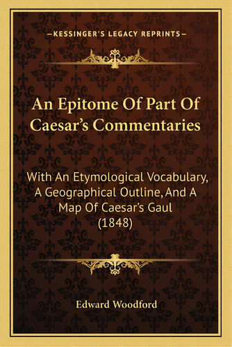 An Epitome Of Part Of Caesar's Commentaries: With An Etymological Vocabulary, A Geographical Outl..., De Woodford, Edward. Editorial Kessinger Pub Llc, Tapa Blanda En Inglés