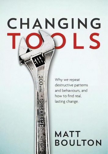 Changing Tools: Why We Repeat Destructive Patterns And Behaviours, And How To Find Real, Lasting Change., De Matt Boulton., Vol. 1. Editorial Mr Matthew T Boulton, Tapa Blanda En Inglés