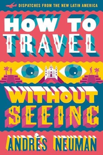 How To Travel Without Seeing: Dispatches From The New Latin America, De Neuman, Andrés. Editorial Restless Books, Tapa Blanda En Inglés