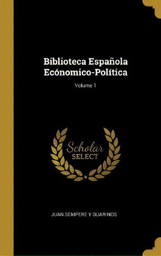 Biblioteca Espa Ola Ec Nomico-pol Tica; Volume 1, De Juan Sempere Y Guarinos., Vol. 1. Editorial Scholar Select, Tapa Dura En Español