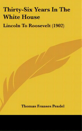 Thirty-six Years In The White House: Lincoln To Roosevelt (1902), De Pendel, Thomas Franses. Editorial Kessinger Pub Llc, Tapa Dura En Inglés