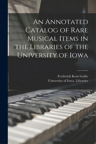 An Annotated Catalog Of Rare Musical Items In The Libraries Of The University Of Iowa, De Gable, Frederick Kent., Vol. 1. Editorial Hassell Street Pr, Tapa Blanda En Inglés
