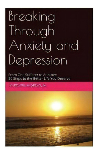 Breaking Through Anxiety And Depression : From One Sufferer To Another: 20 Steps To The Better Li..., De Ronnie Andrews Jr. Editorial Createspace Independent Publishing Platform, Tapa Blanda En Inglés