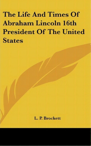 The Life And Times Of Abraham Lincoln 16th President Of The United States, De L P Brockett. Editorial Kessinger Publishing, Tapa Dura En Inglés