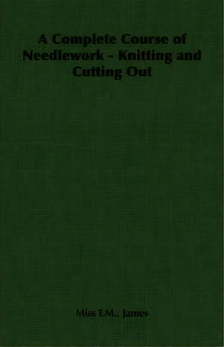 A Complete Course Of Needlework - Knitting And Cutting Out, De Miss T.m. James. Editorial Read Books, Tapa Blanda En Inglés
