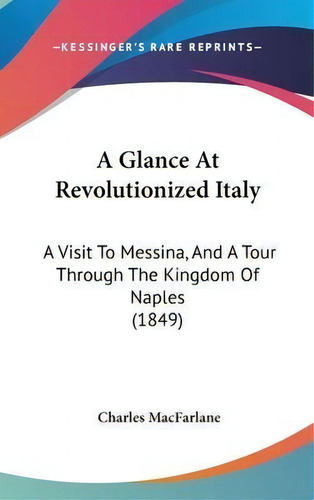 A Glance At Revolutionized Italy : A Visit To Messina, And A Tour Through The Kingdom Of Naples (..., De Charles Macfarlane. Editorial Kessinger Publishing, Tapa Dura En Inglés