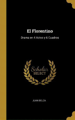 El Florentino : Drama En 4 Actos Y 6 Cuadros, De Juan Belza., Vol. 1. Editorial Scholar Select, Tapa Dura En Español