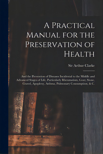 A Practical Manual For The Preservation Of Health: And The Prevention Of Diseases Incidental To T..., De Clarke, Arthur. Editorial Legare Street Pr, Tapa Blanda En Inglés