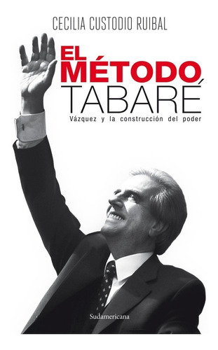 El Metodo Tabare: Vazquez Y La Construccion Del Poder, De Cecilia  Custodio. Editorial Sudamericana, Edición 1 En Español