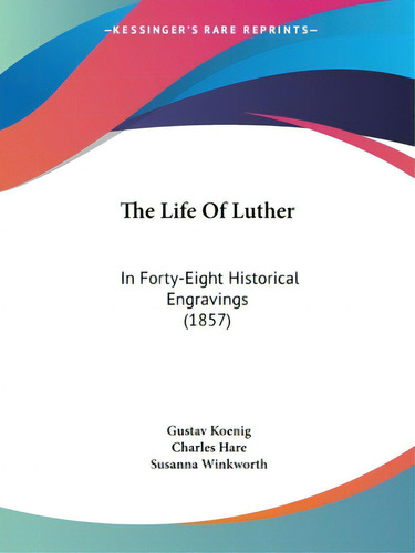 The Life Of Luther: In Forty-eight Historical Engravings (1857), De Koenig, Gustav. Editorial Kessinger Pub Llc, Tapa Blanda En Inglés