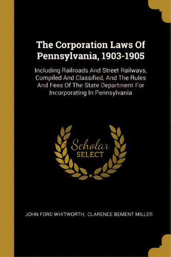The Corporation Laws Of Pennsylvania, 1903-1905: Including Railroads And Street Railways, Compile..., De Whitworth, John Ford. Editorial Wentworth Pr, Tapa Blanda En Inglés