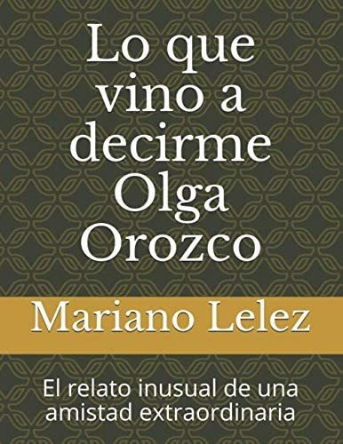 Libro: Lo Que Vino A Decirme Olga Orozco: El Relato Inusual 