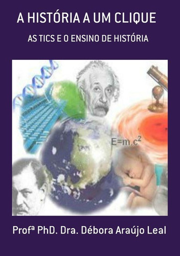 A História A Um Clique: As Tics E O Ensino De História, De Profª Phd. Dra. Débora Araújo Leal. Série Não Aplicável, Vol. 1. Editora Clube De Autores, Capa Mole, Edição 1 Em Português, 2017