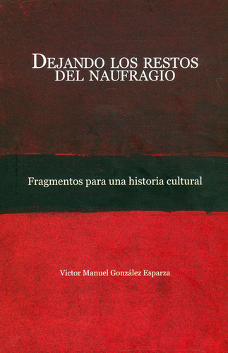 Dejando los restos del naufragio. Fragmentos para una histo, de Víctor Manuel González Esparza. Serie 6078457274, vol. 1. Editorial MEXICO-SILU, tapa blanda, edición 2016 en español, 2016