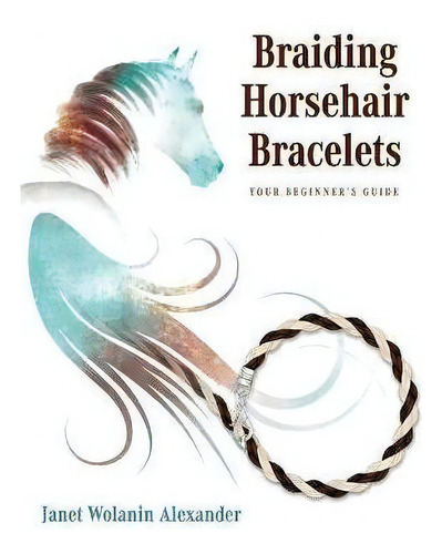 Braiding Horsehair Bracelets : Your Beginner's Guide, De Janet Wolanin Alexander., Vol. 1. Editorial Author Academy Elite, Tapa Dura En Inglés