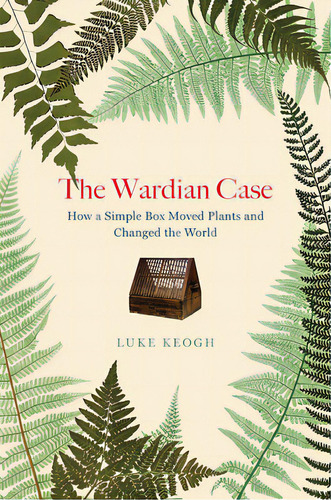 The Wardian Case: How A Simple Box Moved Plants And Changed The World, De Keogh, Luke. Editorial Univ Of Chicago Pr, Tapa Blanda En Inglés