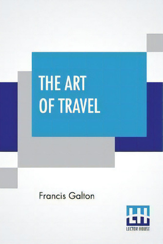 The Art Of Travel : Or Shifts And Contrivances Available In Wild Countries, De Francis Galton., Vol. 1. Editorial Lector House, Tapa Blanda En Inglés