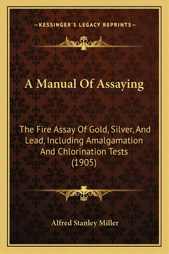 A Manual Of Assaying: The Fire Assay Of Gold, Silver, And Lead, Including Amalgamation And Chlori..., De Miller, Alfred Stanley. Editorial Kessinger Pub Llc, Tapa Blanda En Inglés