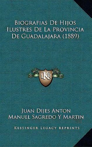 Biografias De Hijos Ilustres De La Provincia De Guadalajara (1889), De Juan Dijes Anton., Vol. 1. Editorial Kessinger Legacy Reprints, Tapa Blanda En Español