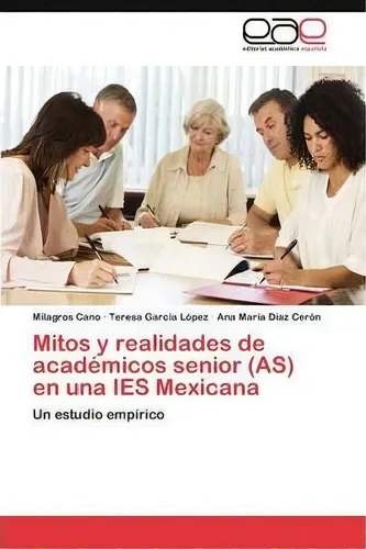 Mitos Y Realidades De Academicos Senior (as) En Una Ies Mexicana: Un Estudio Empírico, De Cano Milagros., Vol. 1. Editorial Eae Editorial Academia Espanola, Tapa Blanda En Español