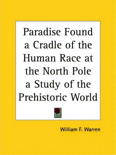 Paradise Found A Cradle Of The Human Race At The North Pole A Study Of The Prehistoric World (1885), De William F. Warren. Editorial Kessinger Publishing Co, Tapa Blanda En Inglés