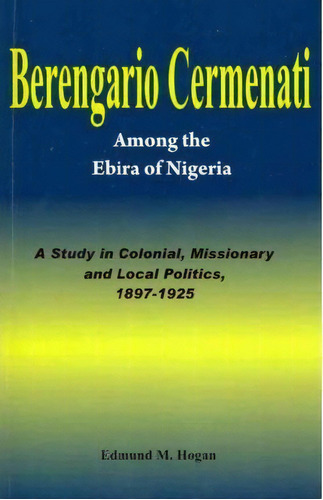 Berengario Cermenati Among The Igbirra (ebira) Of Nigeria. A Study In Colonial, Missionary And Lo..., De Edmund M Hogan. Editorial Hebn Publishers, Tapa Blanda En Inglés