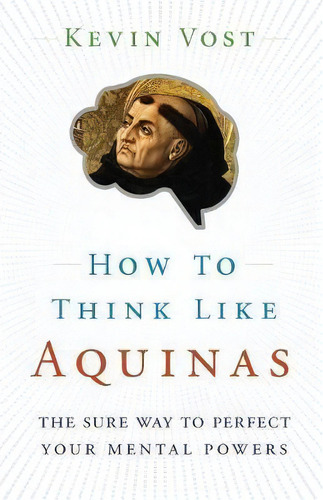 How To Think Like Aquinas : The Sure Way To Perfect Your Mental Powers, De Kevin Vost. Editorial Sophia Institute Press, Tapa Blanda En Inglés