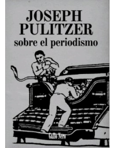 Sobre El Periodismo. Joseph Pulitzer. Gallo Nero