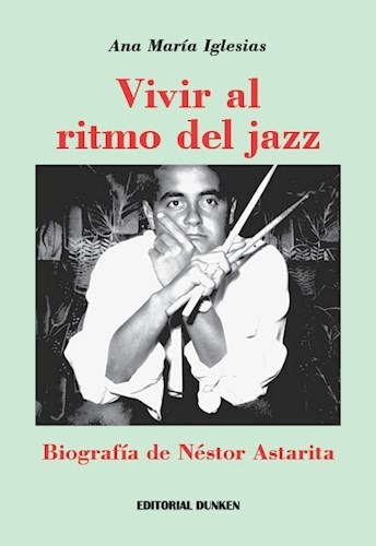 Vivir Al Ritmo Del Jazz . Biografia De Nestor Astarita, De Ana Maria Iglesias. Editorial Dunken, Tapa Blanda En Español