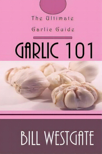 Garlic 101 : The Ultimate Garlic Guide, De Bill Westgate. Editorial Createspace Independent Publishing Platform, Tapa Blanda En Inglés