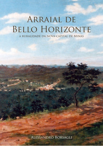 Arraial De Bello Horizonte: A Ruralidade Da Nova Capital De Minas, De Alessandro Borsagli. Série Não Aplicável, Vol. 1. Editora Clube De Autores, Capa Mole, Edição 1 Em Português, 2019