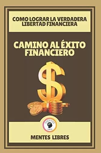 Camino Al Exito Financiero Como Lograr La Verdadera Libertad Financiera