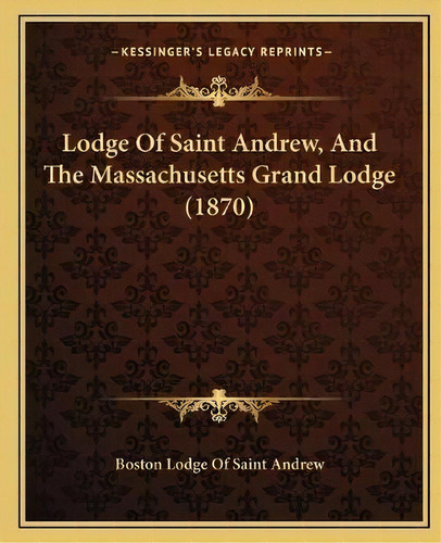 Lodge Of Saint Andrew, And The Massachusetts Grand Lodge (1870), De Boston Lodge Of Saint Andrew. Editorial Kessinger Publishing, Tapa Blanda En Inglés