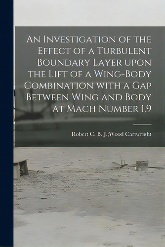 An Investigation Of The Effect Of A Turbulent Boundary Layer Upon The Lift Of A Wing-body Combina..., De Cartwright, B. J. Wood Robert C.. Editorial Hassell Street Pr, Tapa Blanda En Inglés