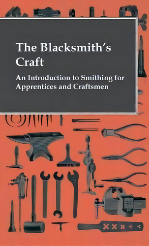 The Blacksmith's Craft - An Introduction To Smithing For Apprentices And Craftsmen, De Anon. Editorial Read Books, Tapa Dura En Inglés