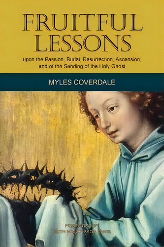 Fruitful Lessons Upon The Passion, Burial, Resurrection, Ascension, And Of The Sending Of The Hol..., De Myles Coverdale. Editorial Baruch House Publishing, Tapa Blanda En Inglés