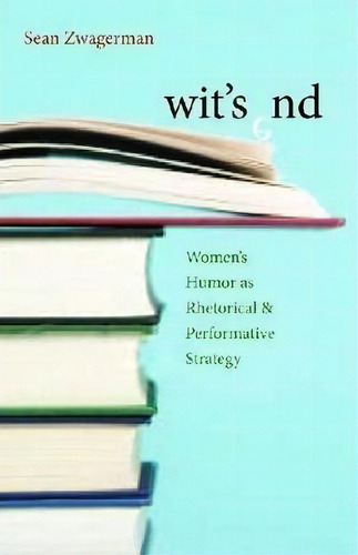 Wit's End: Women's Humor As Rhetorical & Performative Strategy, De Sean Zwagerman., Vol. 1. Editorial University Pittsburgh Press, Tapa Blanda En Inglés