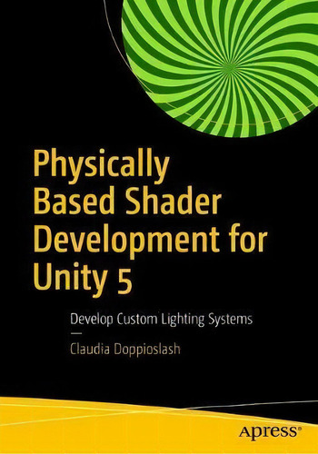 Physically Based Shader Development For Unity 2017: Develop Custom Lighting Systems, De Claudia Doppioslash., Vol. 1. Editorial Apress, Tapa Blanda En Inglés
