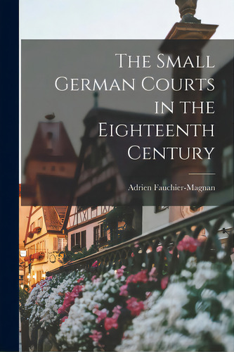 The Small German Courts In The Eighteenth Century, De Fauchier-magnan, Adrien 1873-. Editorial Hassell Street Pr, Tapa Blanda En Inglés