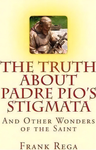 The Truth About Padre Pio's Stigmata : And Other Wonders Of The Saint, De Frank M Rega. Editorial Createspace Independent Publishing Platform, Tapa Blanda En Inglés