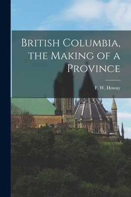 Libro British Columbia, The Making Of A Province - Howay,...