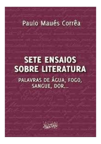 Sete Ensaios Sobre Literatura: Palavras De Água, Fogo, Sangue, Dor..., De Paulo Maués Corrêa. Editora Paka-tatu, Capa Mole Em Português, 2020
