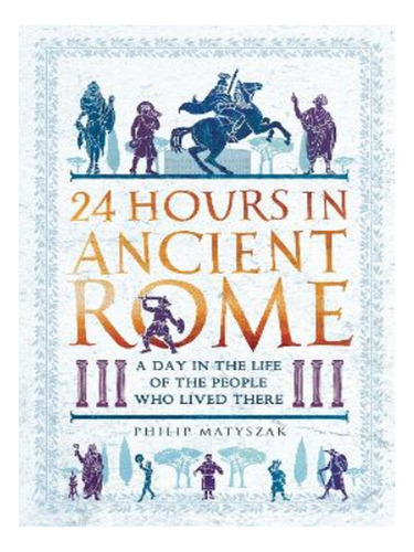 24 Hours In Ancient Rome - Philip Matyszak. Eb17