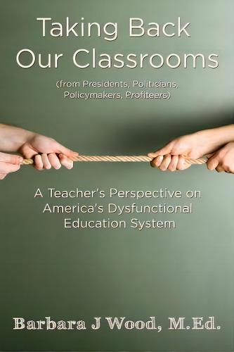 Taking Back Our Classrooms: A Teacher's Perspective On America's Dysfunctional Education System, De Wood, M. Ed Barbara J.. Editorial Lightning Source Inc, Tapa Blanda En Inglés