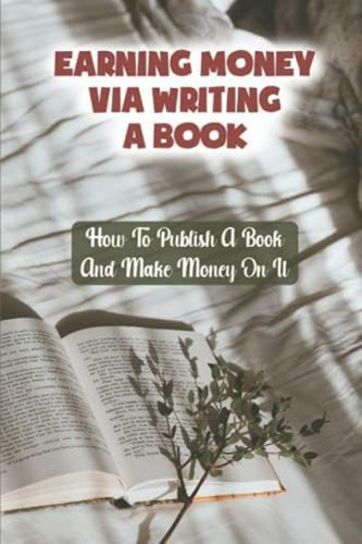 Ganar Dinero Escribiendo Un Libro: Cómo Publicar Un Libro Y 