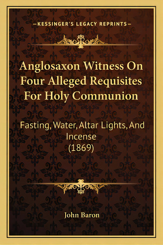 Anglosaxon Witness On Four Alleged Requisites For Holy Communion: Fasting, Water, Altar Lights, A..., De Baron, John. Editorial Kessinger Pub Llc, Tapa Blanda En Inglés