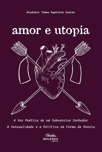 Amor E Utopia: A Voz Poética De Um Subversivo Sonhador -...